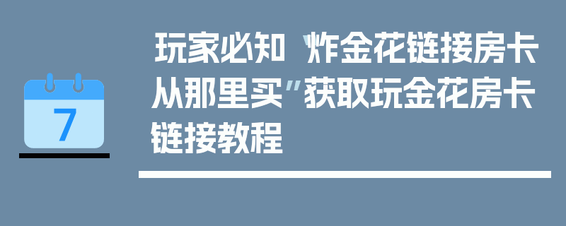 玩家必知“炸金花链接房卡从那里买”获取玩金花房卡链接教程