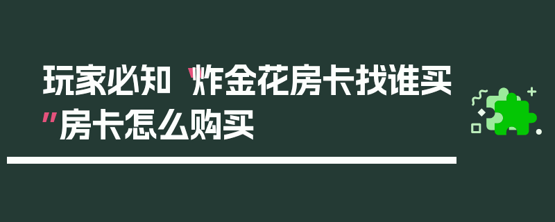玩家必知“炸金花房卡找谁买”房卡怎么购买