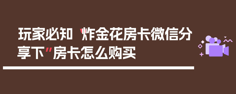 玩家必知“炸金花房卡微信分享下”房卡怎么购买