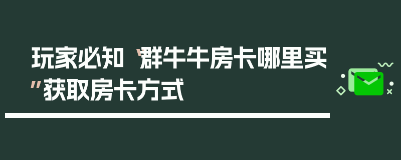 玩家必知“群牛牛房卡哪里买”获取房卡方式