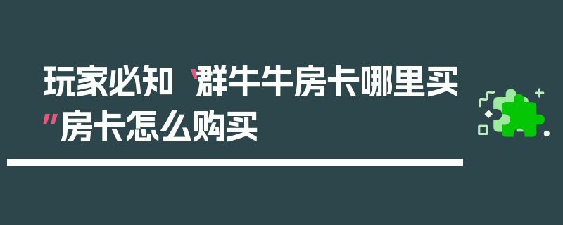 玩家必知“群牛牛房卡哪里买”房卡怎么购买