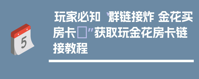 玩家必知“群链接炸·金花买房卡	”获取玩金花房卡链接教程