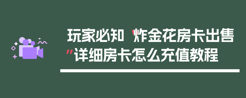 玩家必知“炸金花房卡出售”详细房卡怎么充值教程