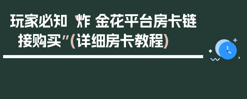 玩家必知“炸·金花平台房卡链接购买”(详细房卡教程)