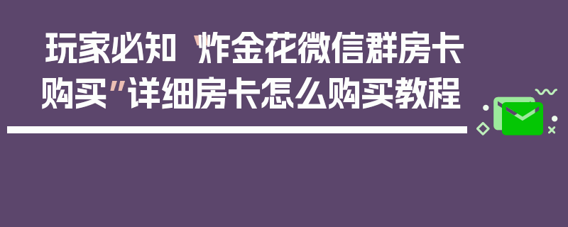 玩家必知“炸金花微信群房卡购买”详细房卡怎么购买教程