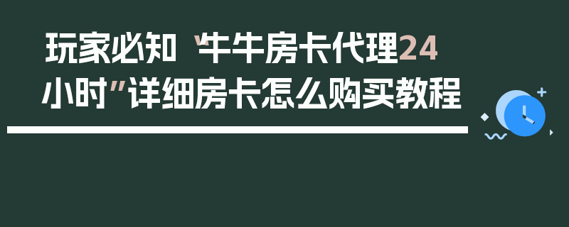 玩家必知“牛牛房卡代理24小时”详细房卡怎么购买教程