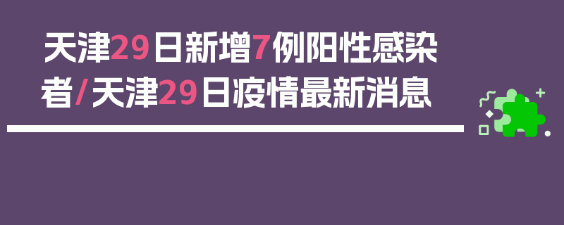 天津29日新增7例阳性感染者/天津29日疫情最新消息