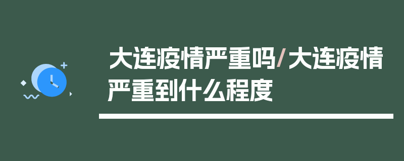 大连疫情严重吗/大连疫情严重到什么程度