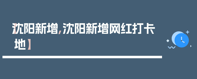 【沈阳新增,沈阳新增网红打卡地】