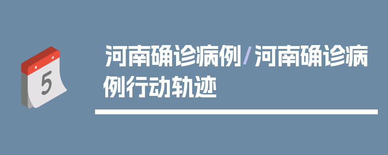 河南确诊病例/河南确诊病例行动轨迹