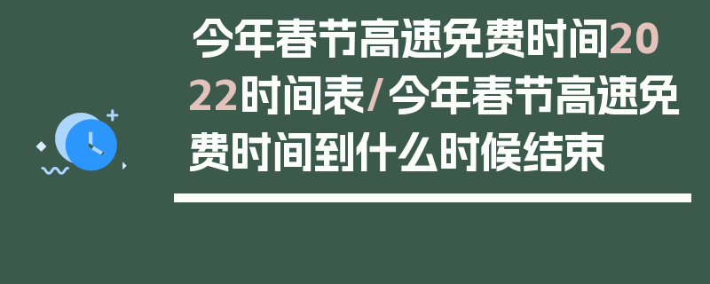 今年春节高速免费时间2022时间表/今年春节高速免费时间到什么时候结束