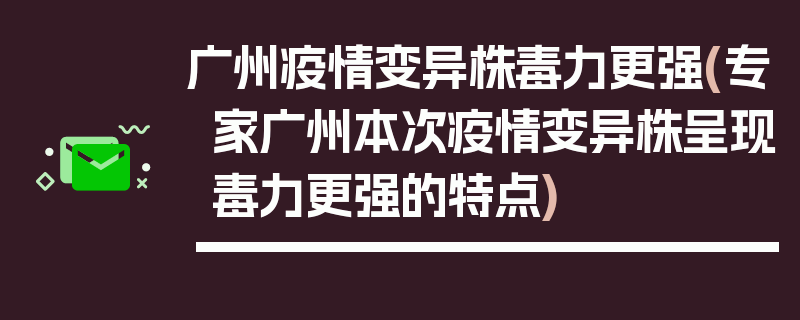 广州疫情变异株毒力更强(专家广州本次疫情变异株呈现毒力更强的特点)