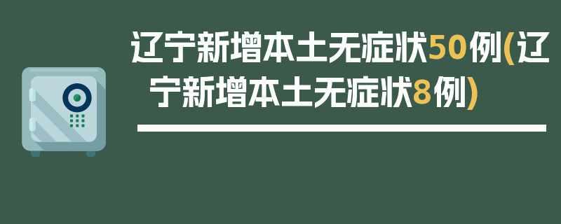 辽宁新增本土无症状50例(辽宁新增本土无症状8例)