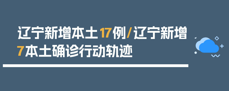辽宁新增本土17例/辽宁新增7本土确诊行动轨迹