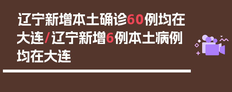 辽宁新增本土确诊60例均在大连/辽宁新增6例本土病例均在大连