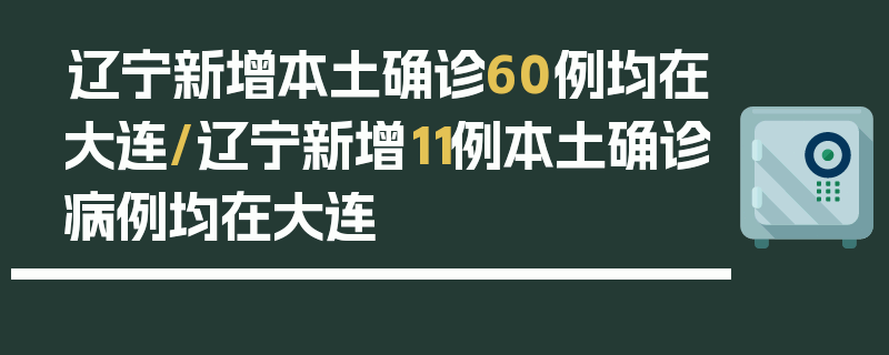 辽宁新增本土确诊60例均在大连/辽宁新增11例本土确诊病例均在大连
