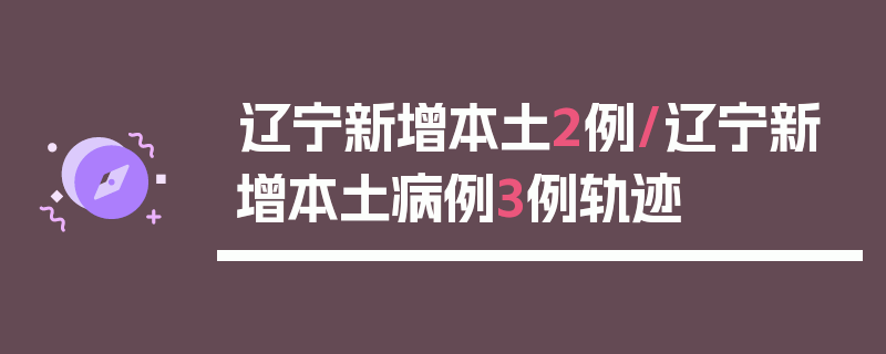 辽宁新增本土2例/辽宁新增本土病例3例轨迹