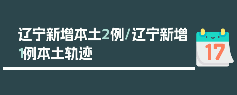 辽宁新增本土2例/辽宁新增1例本土轨迹