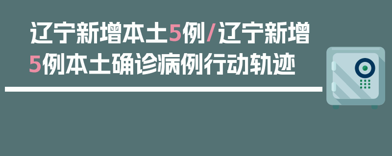 辽宁新增本土5例/辽宁新增5例本土确诊病例行动轨迹
