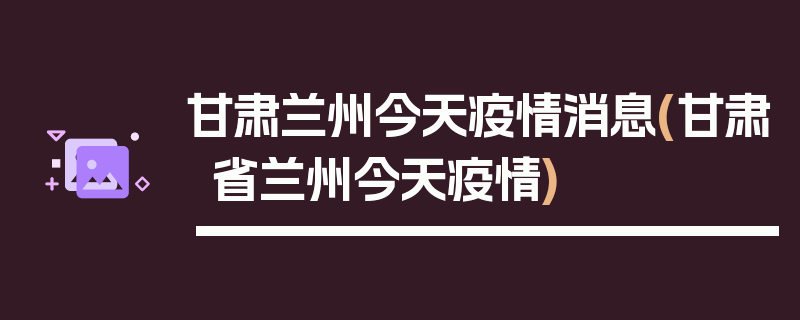 甘肃兰州今天疫情消息(甘肃省兰州今天疫情)