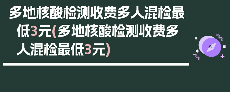 多地核酸检测收费多人混检最低3元(多地核酸检测收费多人混检最低3元)