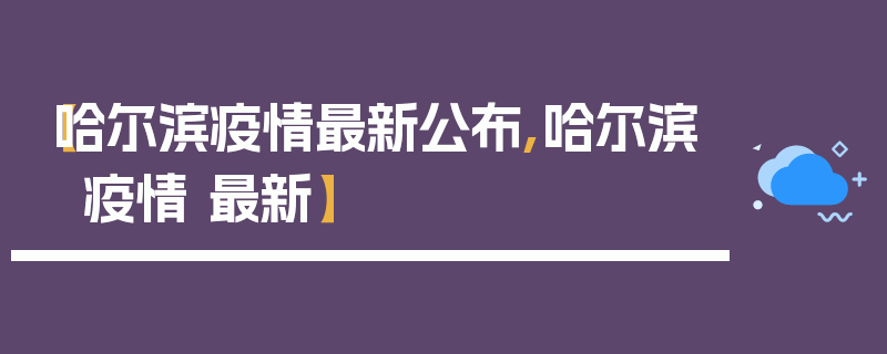 【哈尔滨疫情最新公布,哈尔滨 疫情 最新】