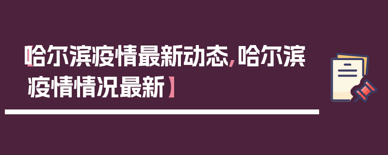 【哈尔滨疫情最新动态,哈尔滨疫情情况最新】