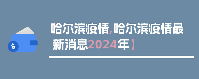 【哈尔滨疫情,哈尔滨疫情最新消息2024年】