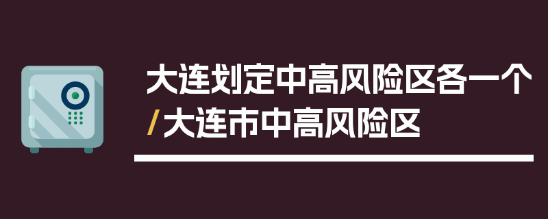 大连划定中高风险区各一个/大连市中高风险区