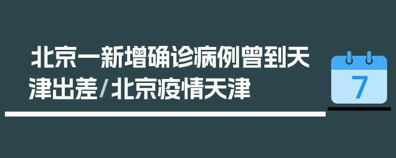 北京一新增确诊病例曾到天津出差/北京疫情天津