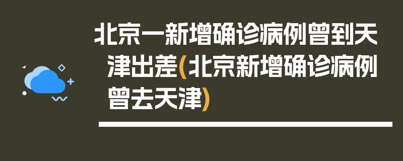 北京一新增确诊病例曾到天津出差(北京新增确诊病例曾去天津)