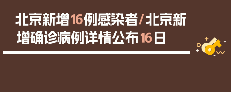 北京新增16例感染者/北京新增确诊病例详情公布16日