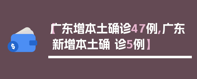 【广东增本土确诊47例,广东新增本土确 诊5例】