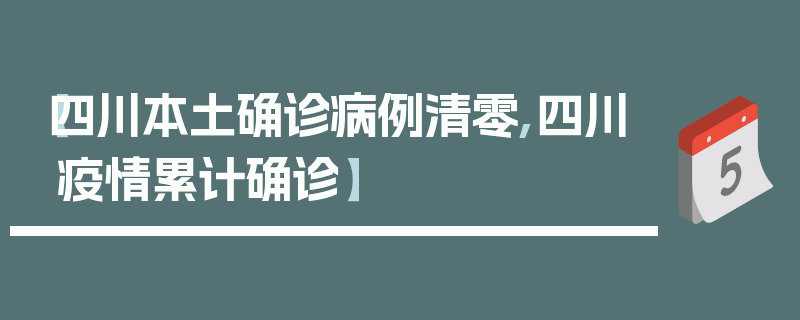 【四川本土确诊病例清零,四川疫情累计确诊】
