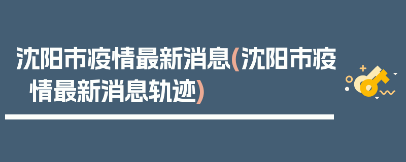 沈阳市疫情最新消息(沈阳市疫情最新消息轨迹)