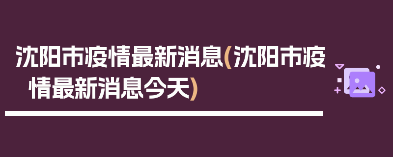沈阳市疫情最新消息(沈阳市疫情最新消息今天)