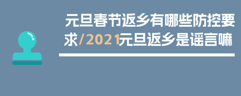 元旦春节返乡有哪些防控要求/2021元旦返乡是谣言嘛