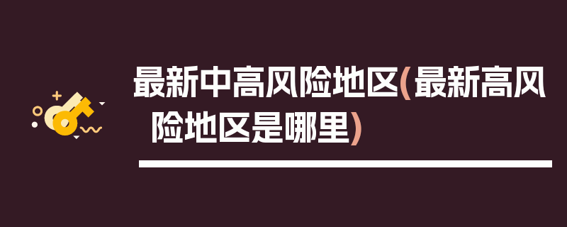 最新中高风险地区(最新高风险地区是哪里)