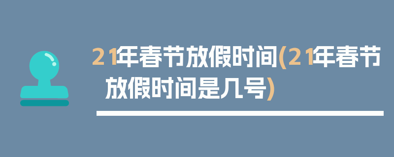 21年春节放假时间(21年春节放假时间是几号)