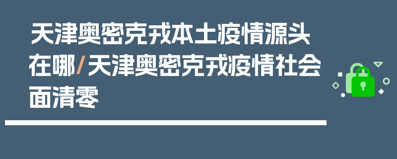 天津奥密克戎本土疫情源头在哪/天津奥密克戎疫情社会面清零