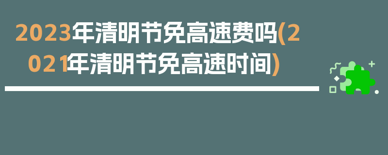 2023年清明节免高速费吗(2021年清明节免高速时间)
