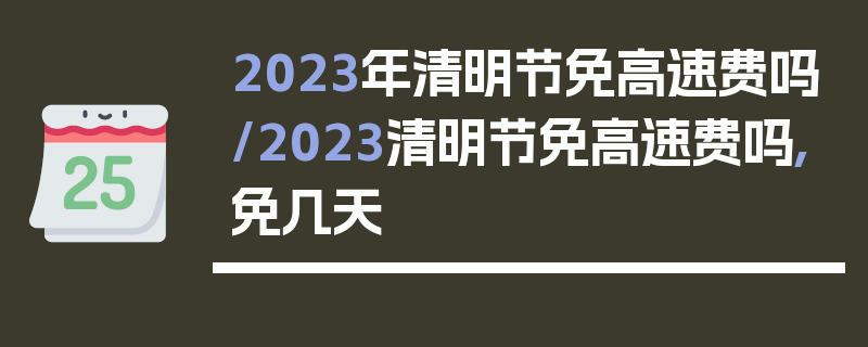 2023年清明节免高速费吗/2023清明节免高速费吗,免几天