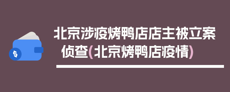 北京涉疫烤鸭店店主被立案侦查(北京烤鸭店疫情)