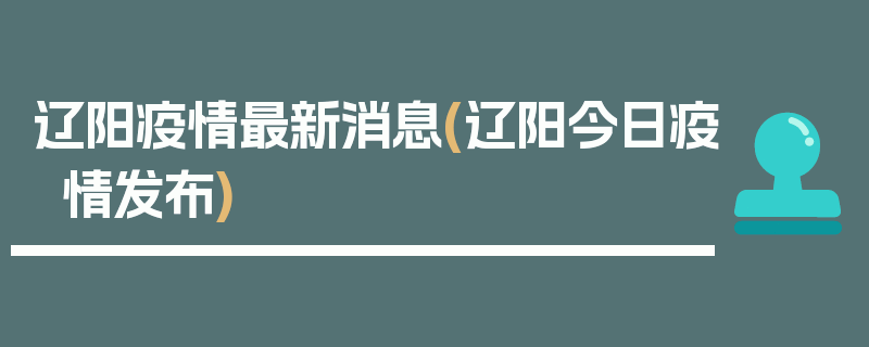 辽阳疫情最新消息(辽阳今日疫情发布)