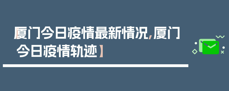 【厦门今日疫情最新情况,厦门今日疫情轨迹】