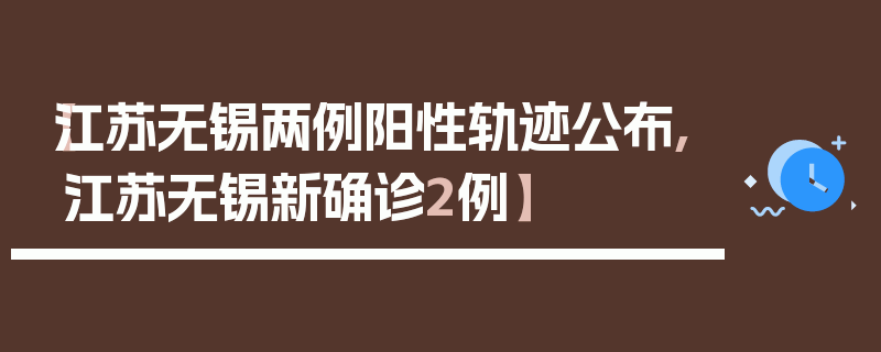 【江苏无锡两例阳性轨迹公布,江苏无锡新确诊2例】