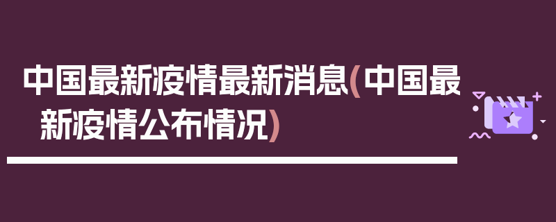 中国最新疫情最新消息(中国最新疫情公布情况)