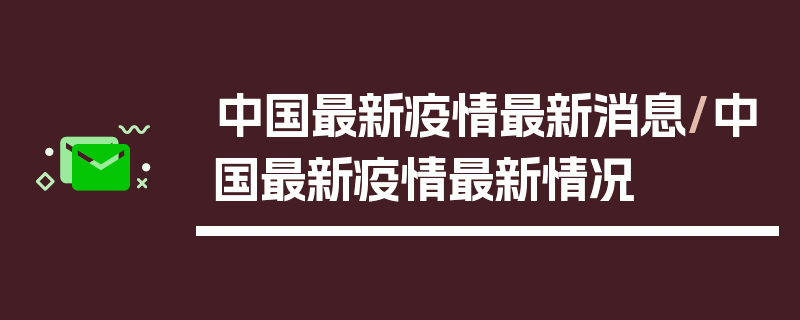 中国最新疫情最新消息/中国最新疫情最新情况