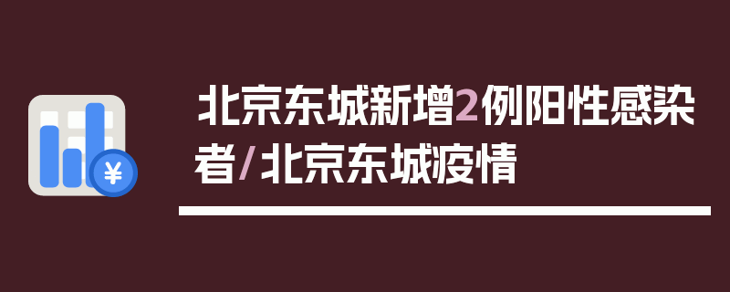 北京东城新增2例阳性感染者/北京东城疫情