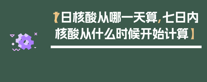 【7日核酸从哪一天算,七日内核酸从什么时候开始计算】